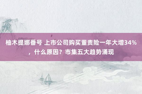 柚木提娜番号 上市公司购买董责险一年大增34%，什么原因？市集五大趋势涌现