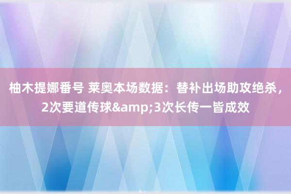 柚木提娜番号 莱奥本场数据：替补出场助攻绝杀，2次要道传球&3次长传一皆成效