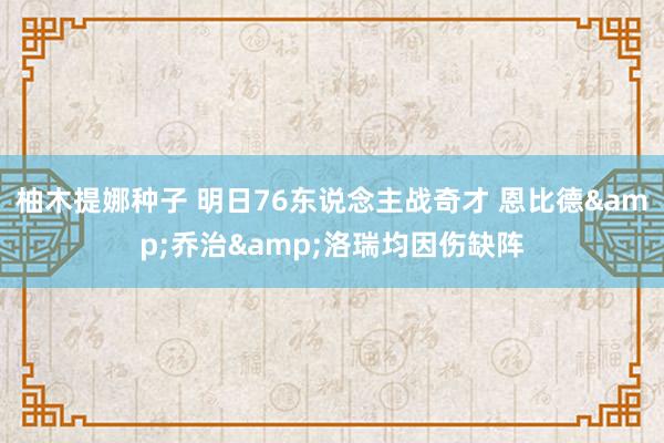 柚木提娜种子 明日76东说念主战奇才 恩比德&乔治&洛瑞均因伤缺阵