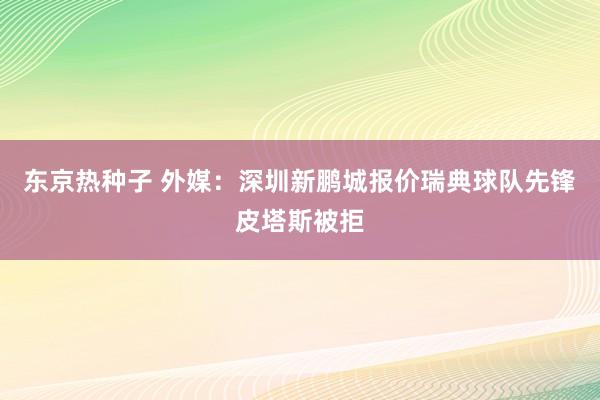 东京热种子 外媒：深圳新鹏城报价瑞典球队先锋皮塔斯被拒