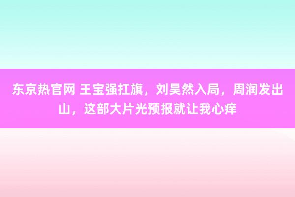 东京热官网 王宝强扛旗，刘昊然入局，周润发出山，这部大片光预报就让我心痒