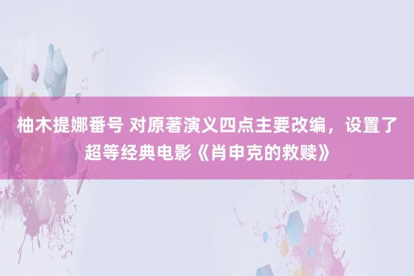 柚木提娜番号 对原著演义四点主要改编，设置了超等经典电影《肖申克的救赎》