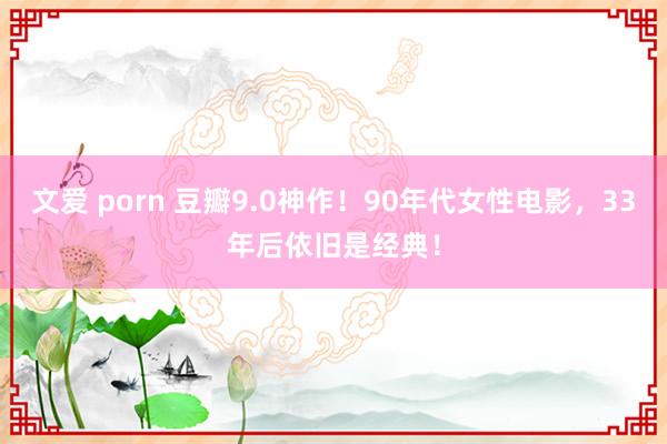 文爱 porn 豆瓣9.0神作！90年代女性电影，33年后依旧是经典！