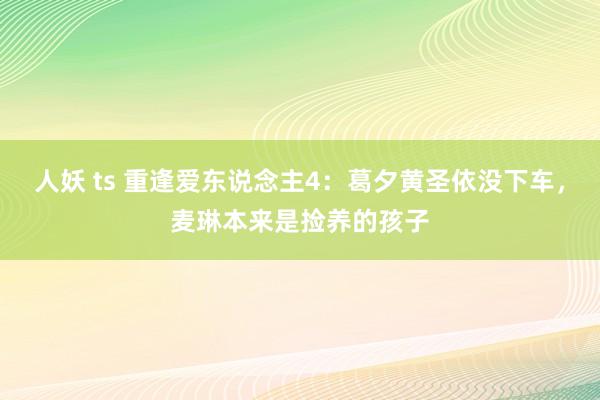 人妖 ts 重逢爱东说念主4：葛夕黄圣依没下车，麦琳本来是捡养的孩子