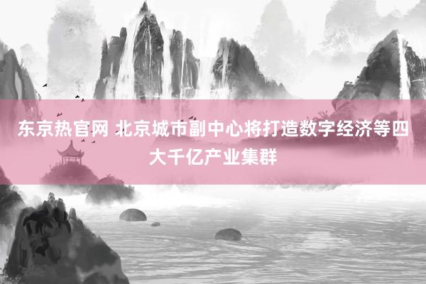 东京热官网 北京城市副中心将打造数字经济等四大千亿产业集群