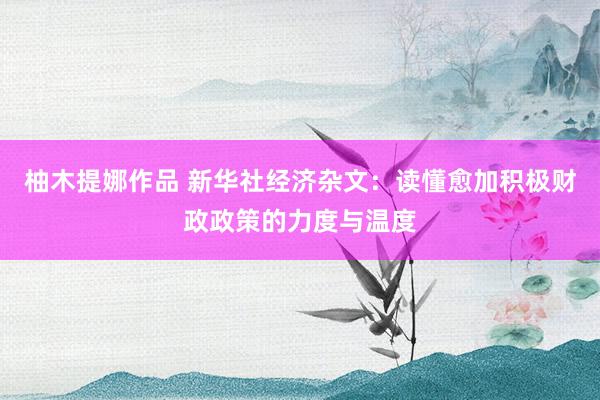 柚木提娜作品 新华社经济杂文：读懂愈加积极财政政策的力度与温度