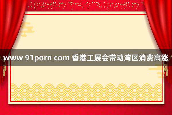 www 91porn com 香港工展会带动湾区消费高涨