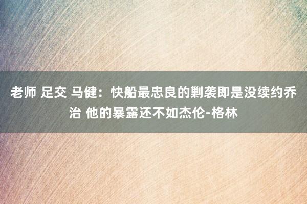 老师 足交 马健：快船最忠良的剿袭即是没续约乔治 他的暴露还不如杰伦-格林