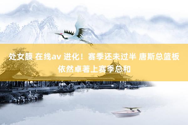 处女膜 在线av 进化！赛季还未过半 唐斯总篮板依然卓著上赛季总和