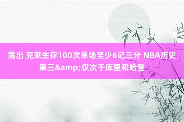 露出 克莱生存100次单场至少6记三分 NBA历史第三&仅次于库里和哈登