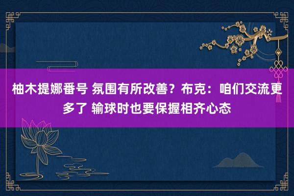 柚木提娜番号 氛围有所改善？布克：咱们交流更多了 输球时也要保握相齐心态