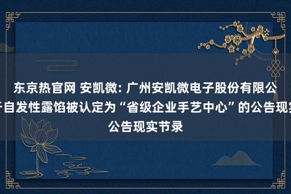 东京热官网 安凯微: 广州安凯微电子股份有限公司对于自发性露馅被认定为“省级企业手艺中心”的公告现实节录