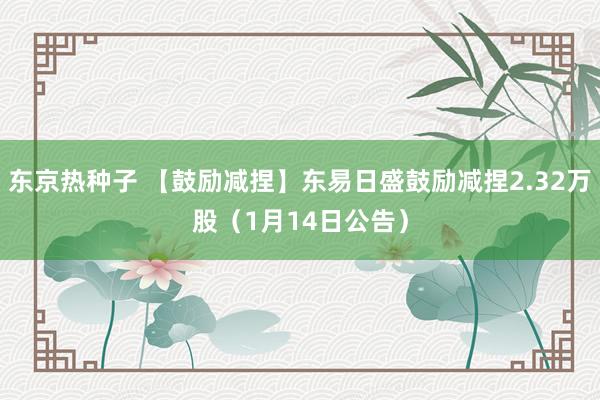 东京热种子 【鼓励减捏】东易日盛鼓励减捏2.32万股（1月14日公告）