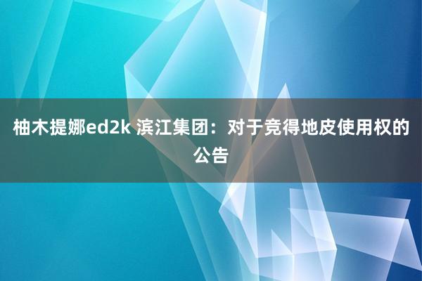 柚木提娜ed2k 滨江集团：对于竞得地皮使用权的公告