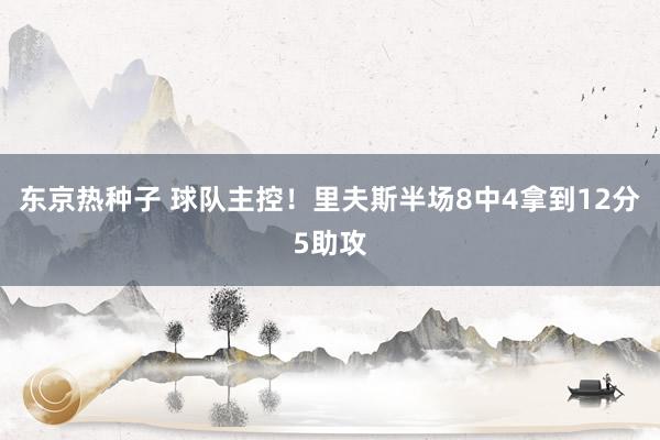 东京热种子 球队主控！里夫斯半场8中4拿到12分5助攻