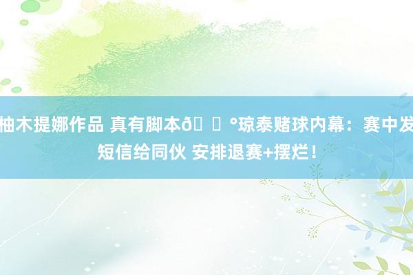 柚木提娜作品 真有脚本🎰琼泰赌球内幕：赛中发短信给同伙 安排退赛+摆烂！