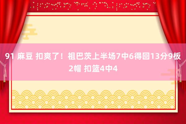 91 麻豆 扣爽了！祖巴茨上半场7中6得回13分9板2帽 扣篮4中4