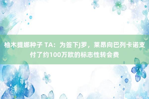 柚木提娜种子 TA：为签下J罗，莱昂向巴列卡诺支付了约100万欧的标志性转会费