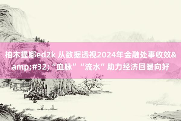 柚木提娜ed2k 从数据透视2024年金融处事收效&#32;“血脉”“流水”助力经济回暖向好