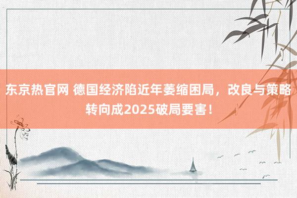 东京热官网 德国经济陷近年萎缩困局，改良与策略转向成2025破局要害！