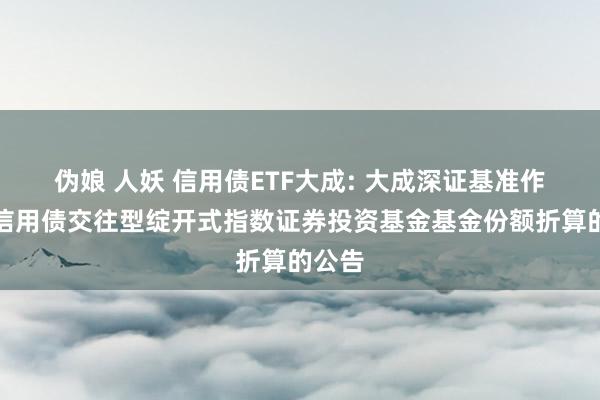 伪娘 人妖 信用债ETF大成: 大成深证基准作念市信用债交往型绽开式指数证券投资基金基金份额折算的公告